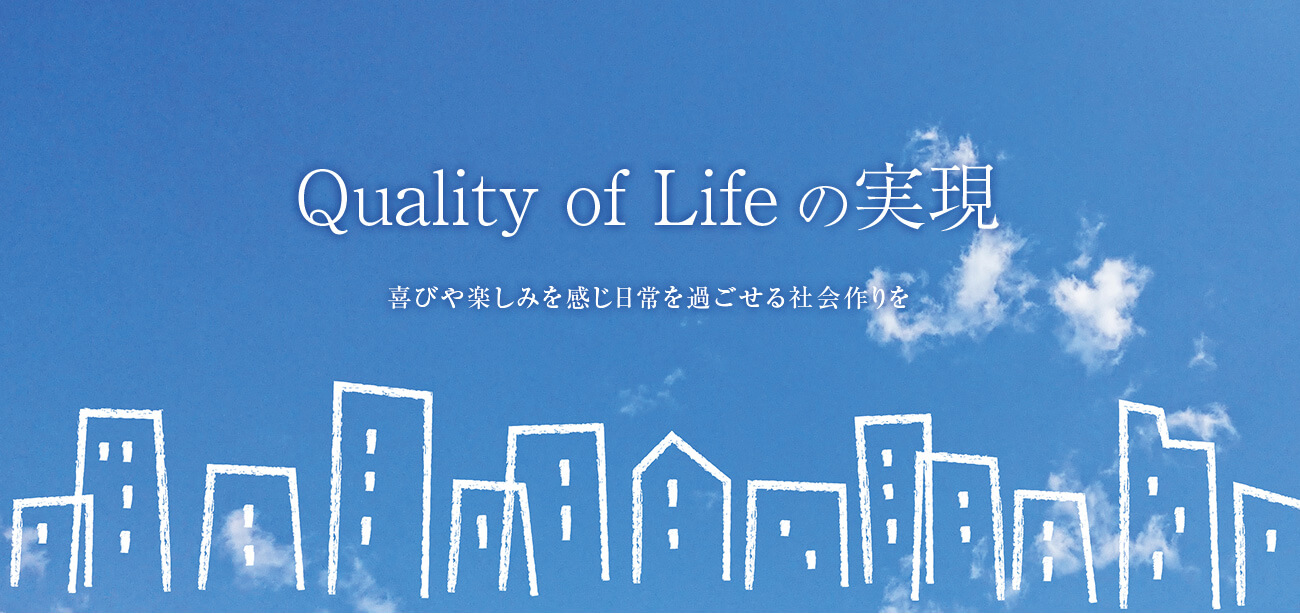 Quality of Lifeの実現 喜びや楽しみを感じ日常を過ごせる社会作りを